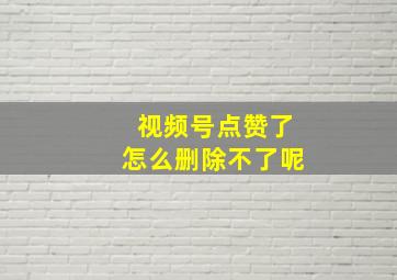 视频号点赞了怎么删除不了呢