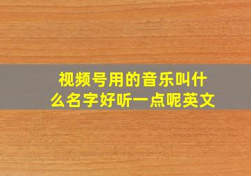 视频号用的音乐叫什么名字好听一点呢英文