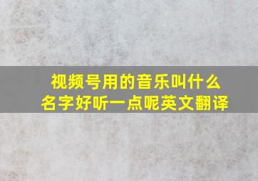 视频号用的音乐叫什么名字好听一点呢英文翻译