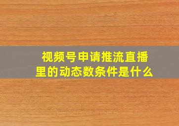 视频号申请推流直播里的动态数条件是什么