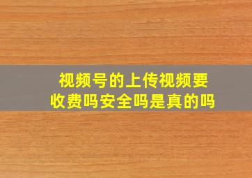 视频号的上传视频要收费吗安全吗是真的吗