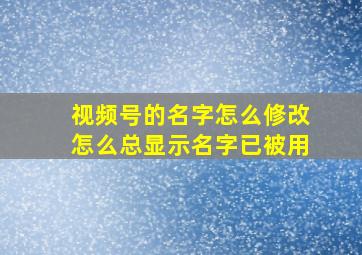 视频号的名字怎么修改怎么总显示名字已被用