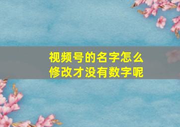 视频号的名字怎么修改才没有数字呢