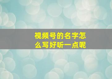 视频号的名字怎么写好听一点呢