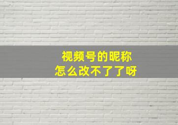 视频号的昵称怎么改不了了呀