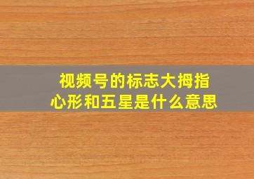 视频号的标志大拇指心形和五星是什么意思