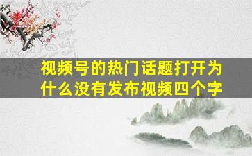 视频号的热门话题打开为什么没有发布视频四个字