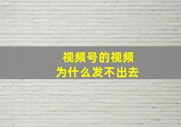 视频号的视频为什么发不出去