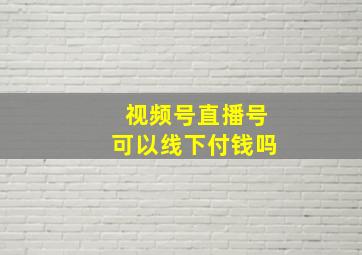 视频号直播号可以线下付钱吗