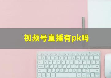 视频号直播有pk吗