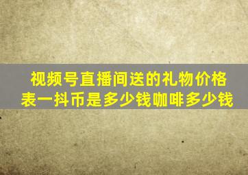 视频号直播间送的礼物价格表一抖币是多少钱咖啡多少钱