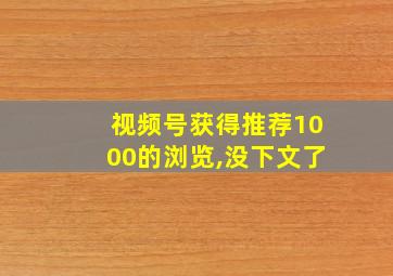 视频号获得推荐1000的浏览,没下文了