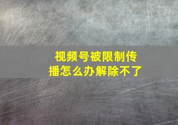 视频号被限制传播怎么办解除不了