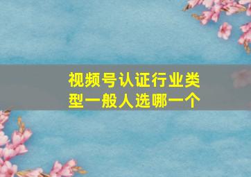 视频号认证行业类型一般人选哪一个