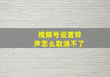 视频号设置铃声怎么取消不了