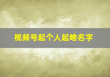 视频号起个人起啥名字