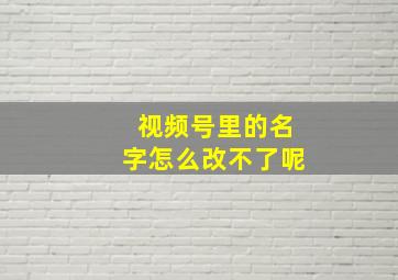 视频号里的名字怎么改不了呢