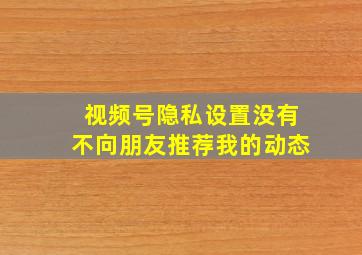 视频号隐私设置没有不向朋友推荐我的动态