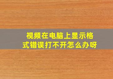 视频在电脑上显示格式错误打不开怎么办呀