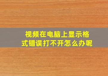 视频在电脑上显示格式错误打不开怎么办呢