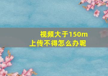 视频大于150m上传不得怎么办呢