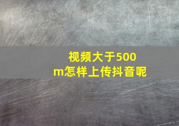 视频大于500m怎样上传抖音呢