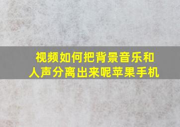 视频如何把背景音乐和人声分离出来呢苹果手机