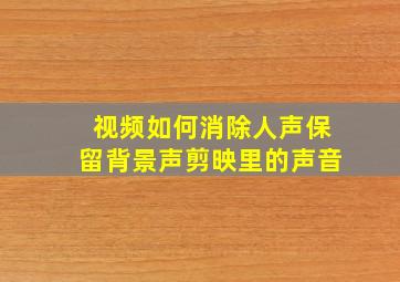 视频如何消除人声保留背景声剪映里的声音