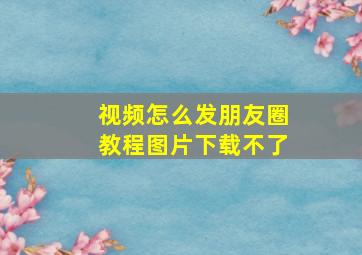 视频怎么发朋友圈教程图片下载不了