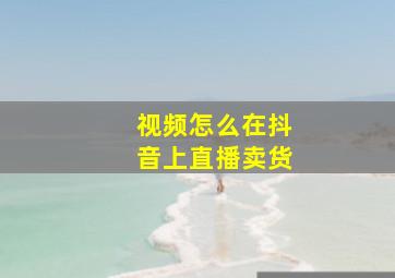 视频怎么在抖音上直播卖货