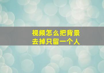 视频怎么把背景去掉只留一个人