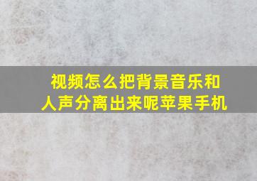 视频怎么把背景音乐和人声分离出来呢苹果手机