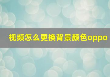 视频怎么更换背景颜色oppo