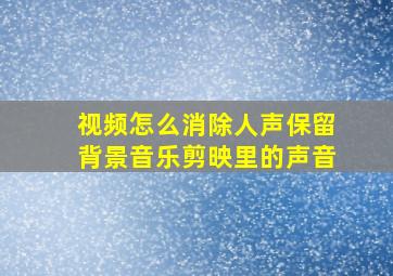 视频怎么消除人声保留背景音乐剪映里的声音