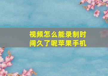 视频怎么能录制时间久了呢苹果手机