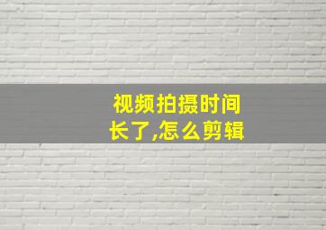 视频拍摄时间长了,怎么剪辑