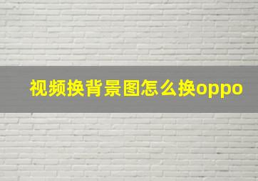 视频换背景图怎么换oppo