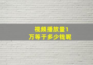 视频播放量1万等于多少钱呢