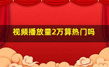 视频播放量2万算热门吗