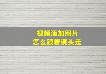 视频添加图片怎么跟着镜头走