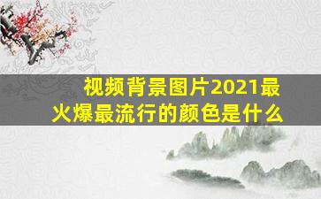 视频背景图片2021最火爆最流行的颜色是什么