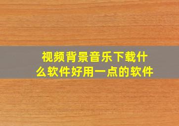 视频背景音乐下载什么软件好用一点的软件