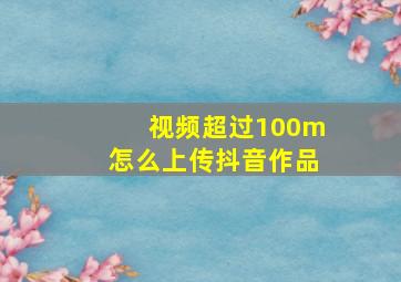 视频超过100m怎么上传抖音作品