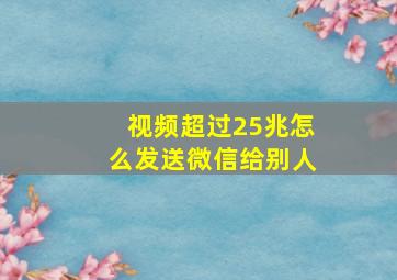 视频超过25兆怎么发送微信给别人