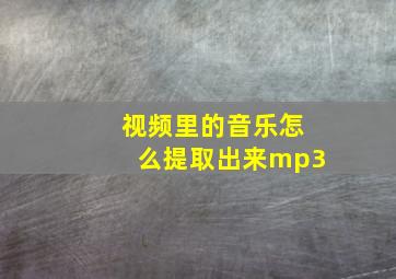 视频里的音乐怎么提取出来mp3