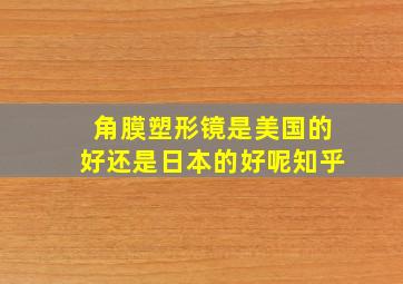 角膜塑形镜是美国的好还是日本的好呢知乎