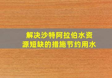 解决沙特阿拉伯水资源短缺的措施节约用水