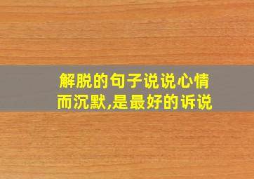 解脱的句子说说心情而沉默,是最好的诉说