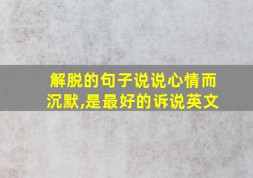 解脱的句子说说心情而沉默,是最好的诉说英文