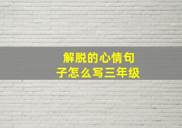 解脱的心情句子怎么写三年级